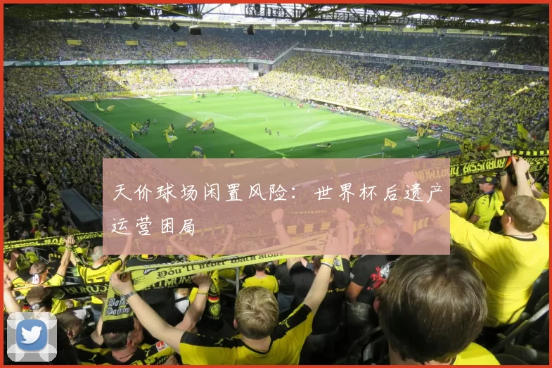 天价球场闲置风险：世界杯后遗产运营困局