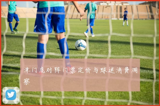 津门虎对阵门票定价与球迷消费洞察