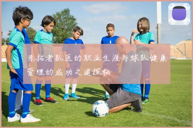 开拓者队医的职业生涯与球队健康管理的成功之道探秘