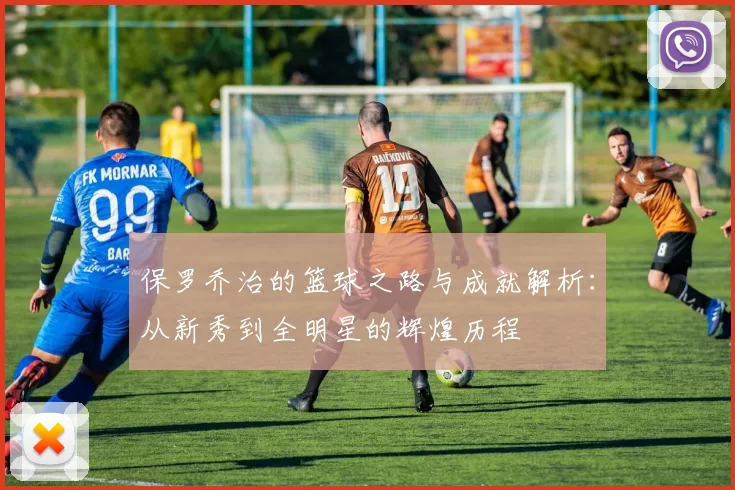 保罗乔治的篮球之路与成就解析：从新秀到全明星的辉煌历程