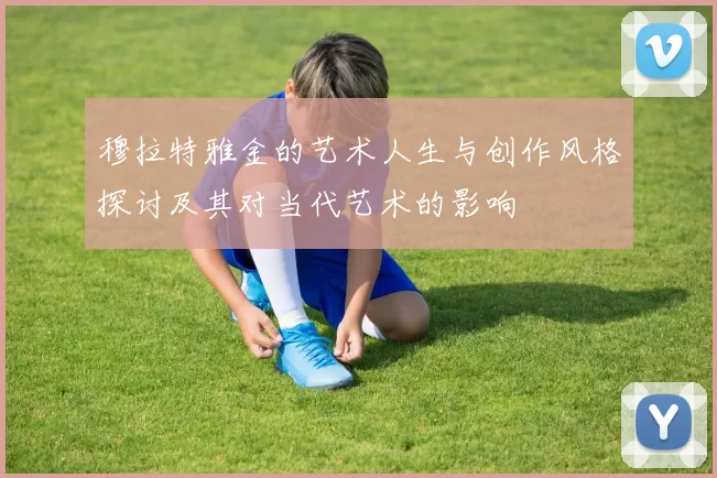 穆拉特雅金的艺术人生与创作风格探讨及其对当代艺术的影响