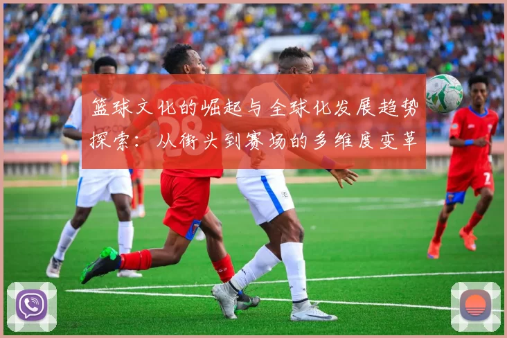 篮球文化的崛起与全球化发展趋势探索：从街头到赛场的多维度变革