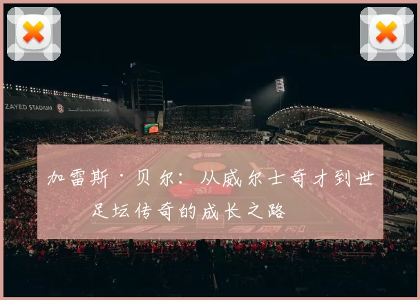 加雷斯·贝尔：从威尔士奇才到世界足坛传奇的成长之路