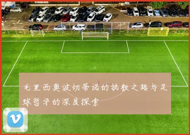 毛里西奥波切蒂诺的执教之路与足球哲学的深度探索