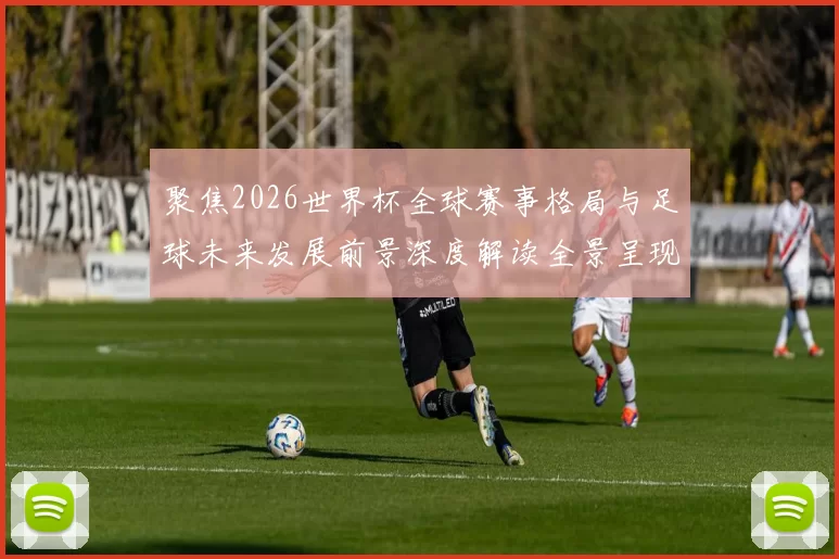 聚焦2026世界杯全球赛事格局与足球未来发展前景深度解读全景呈现