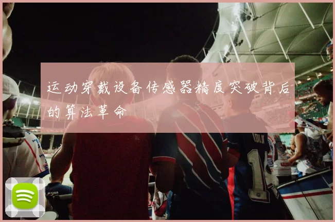 运动穿戴设备传感器精度突破背后的算法革命