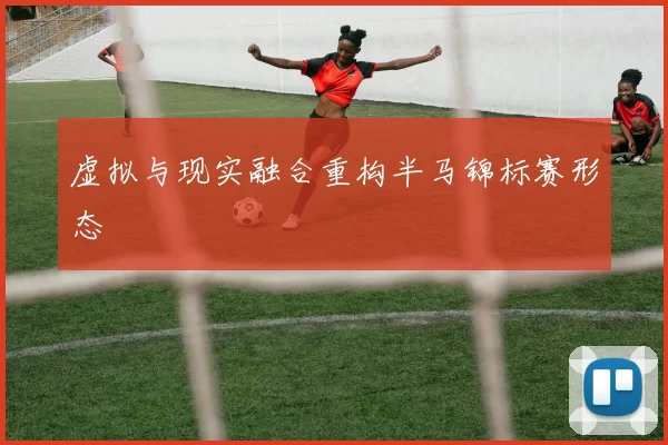 虚拟与现实融合重构半马锦标赛形态
