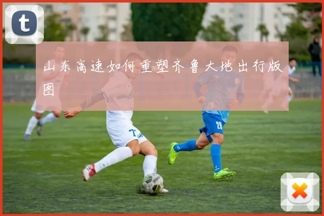 山东高速如何重塑齐鲁大地出行版图