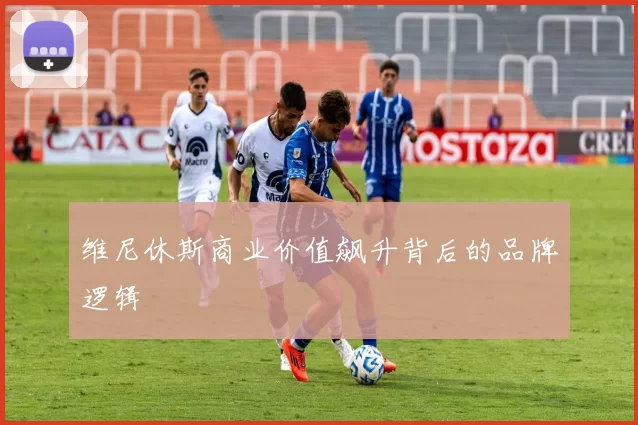 维尼休斯商业价值飙升背后的品牌逻辑