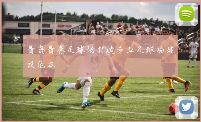 青岛青春足球场打造专业足球场建设范本