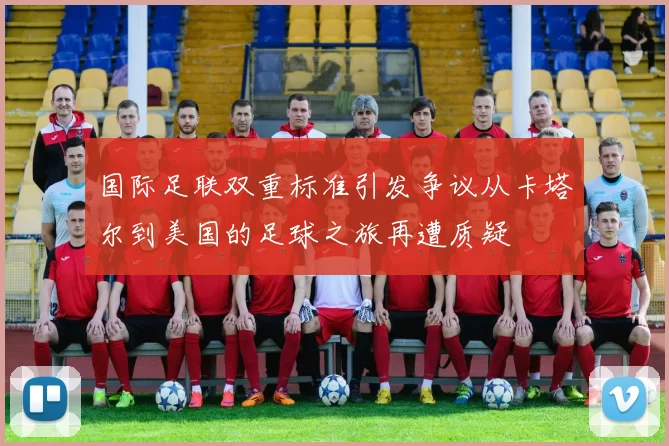 国际足联双重标准引发争议从卡塔尔到美国的足球之旅再遭质疑