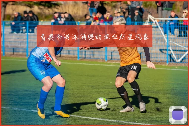 青奥会游泳涌现的混血新星现象