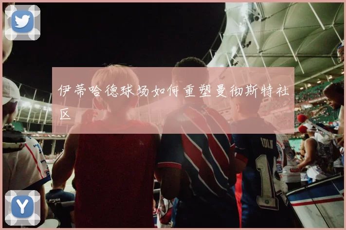 伊蒂哈德球场如何重塑曼彻斯特社区
