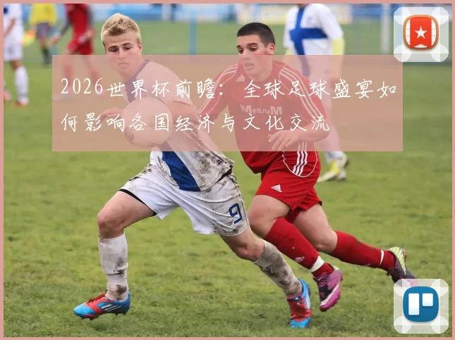 2026世界杯前瞻：全球足球盛宴如何影响各国经济与文化交流