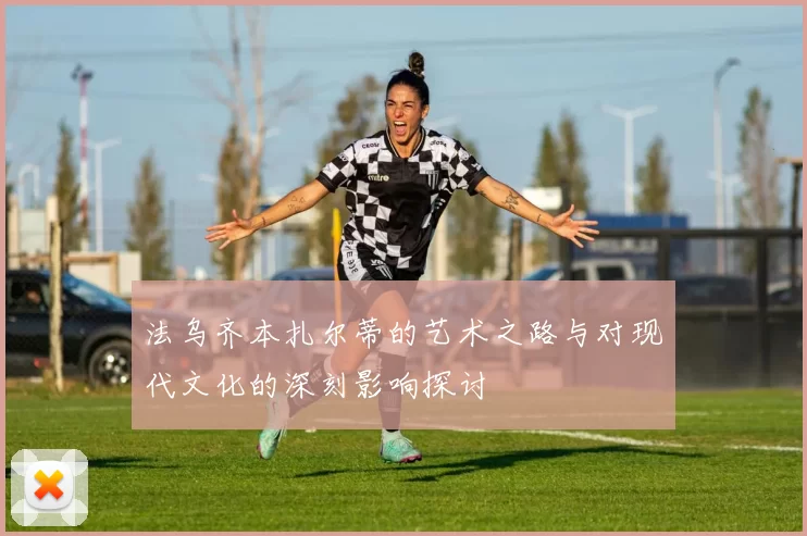 法乌齐本扎尔蒂的艺术之路与对现代文化的深刻影响探讨