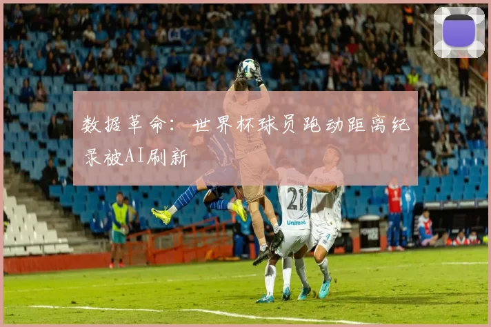 数据革命：世界杯球员跑动距离纪录被AI刷新