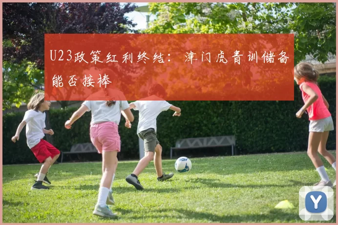 U23政策红利终结：津门虎青训储备能否接棒