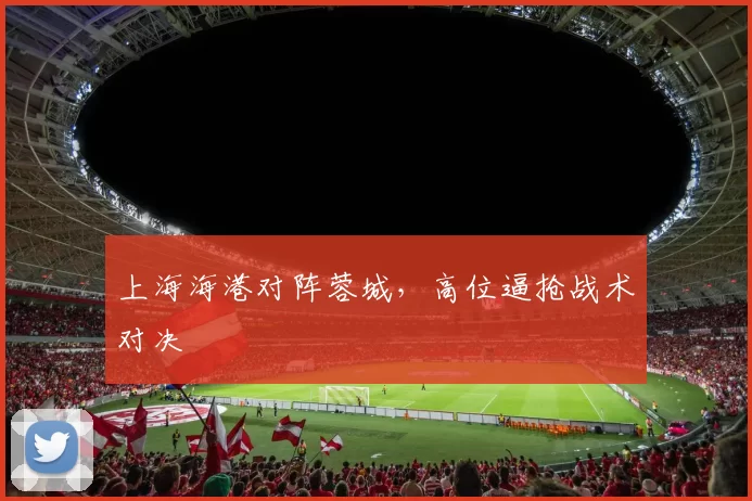 上海海港对阵蓉城，高位逼抢战术对决