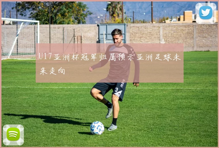 U17亚洲杯冠军归属预示亚洲足球未来走向