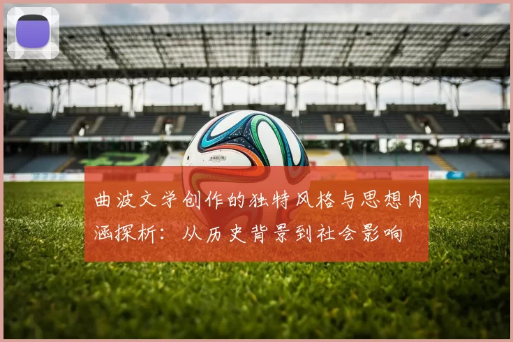 曲波文学创作的独特风格与思想内涵探析：从历史背景到社会影响