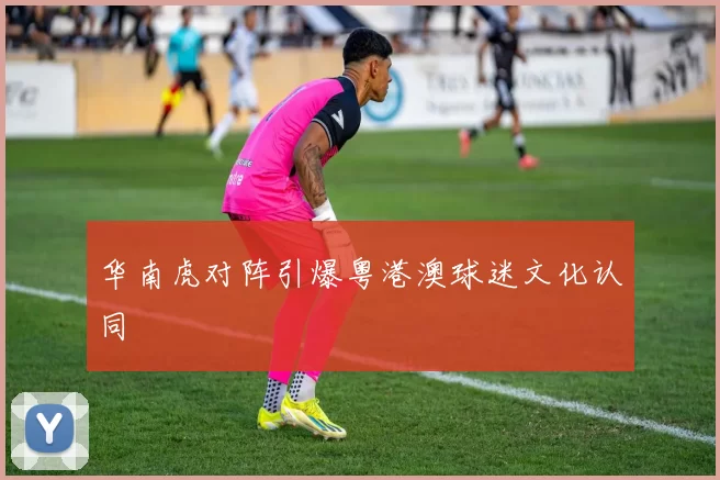 华南虎对阵引爆粤港澳球迷文化认同