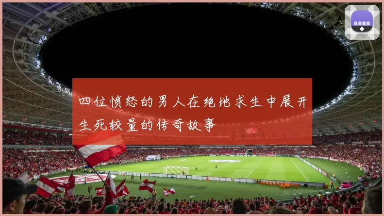 四位愤怒的男人在绝地求生中展开生死较量的传奇故事