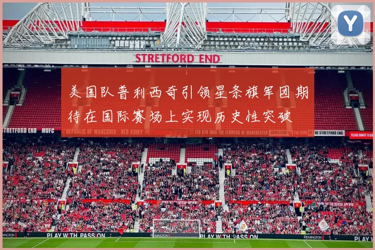 美国队普利西奇引领星条旗军团期待在国际赛场上实现历史性突破