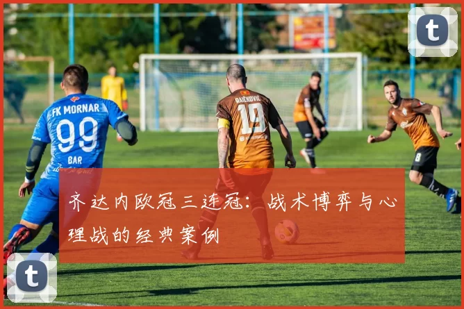 齐达内欧冠三连冠：战术博弈与心理战的经典案例