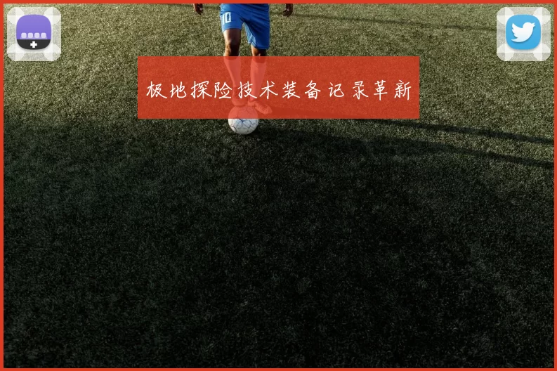 极地探险技术装备记录革新