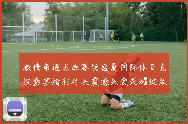 激情角逐点燃赛场盛夏国际体育竞技盛宴精彩对决震撼来袭荣耀绽放