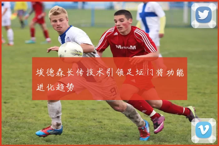 埃德森长传技术引领足坛门将功能进化趋势