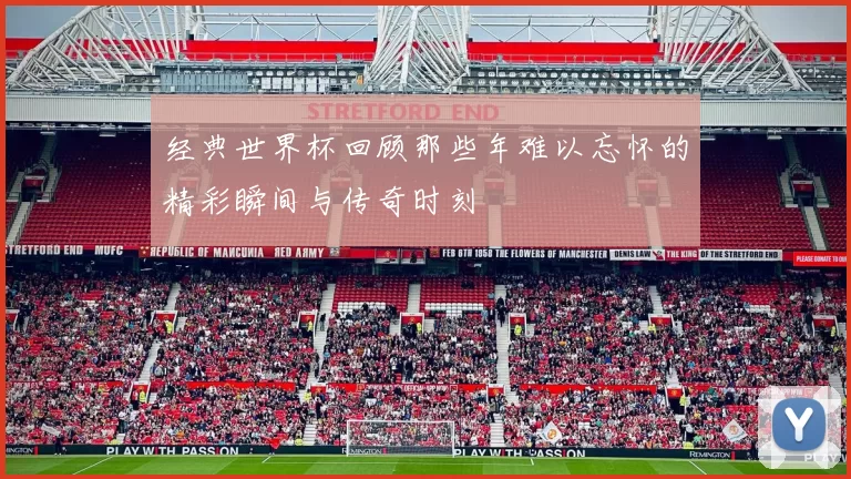 经典世界杯回顾那些年难以忘怀的精彩瞬间与传奇时刻