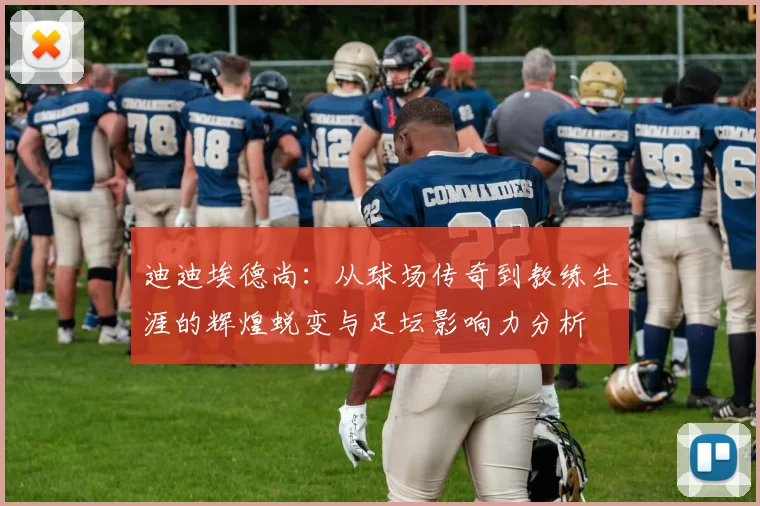 迪迪埃德尚：从球场传奇到教练生涯的辉煌蜕变与足坛影响力分析