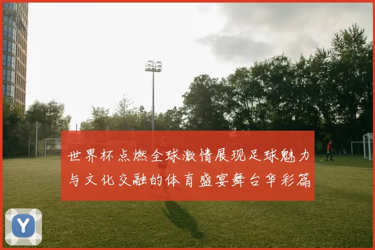 世界杯点燃全球激情展现足球魅力与文化交融的体育盛宴舞台华彩篇