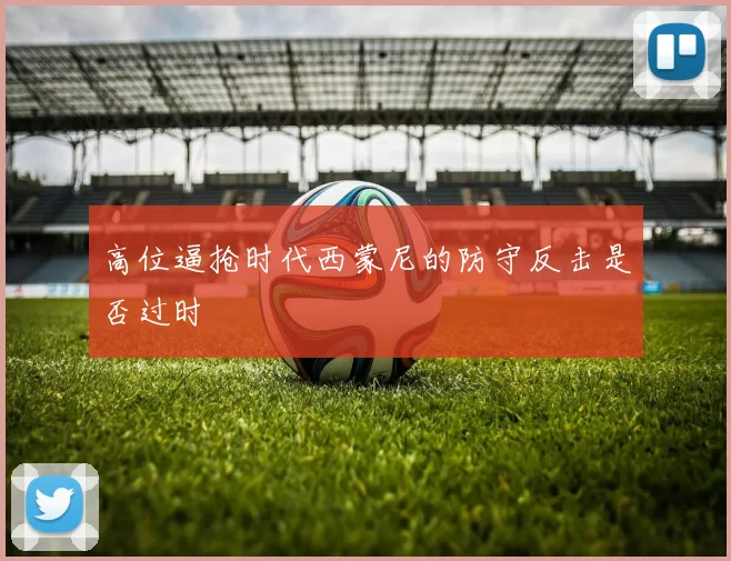 高位逼抢时代西蒙尼的防守反击是否过时