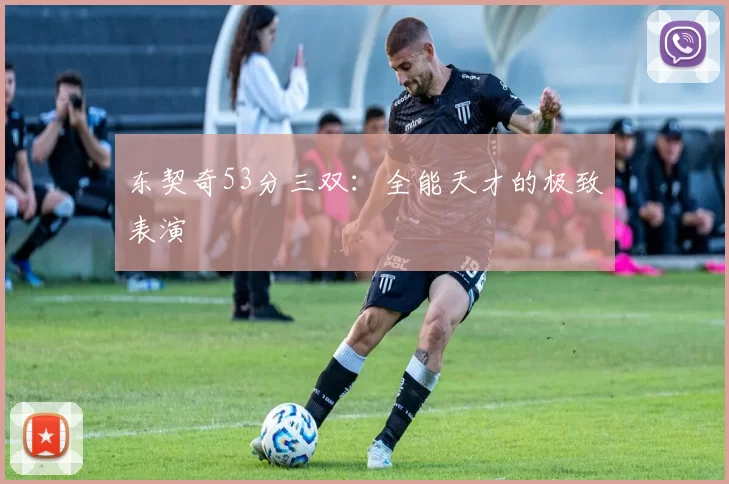 东契奇53分三双：全能天才的极致表演