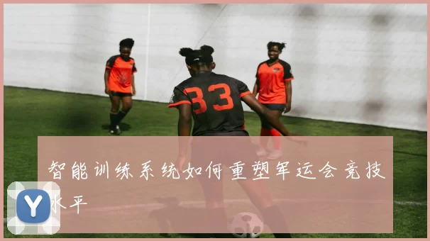 智能训练系统如何重塑军运会竞技水平