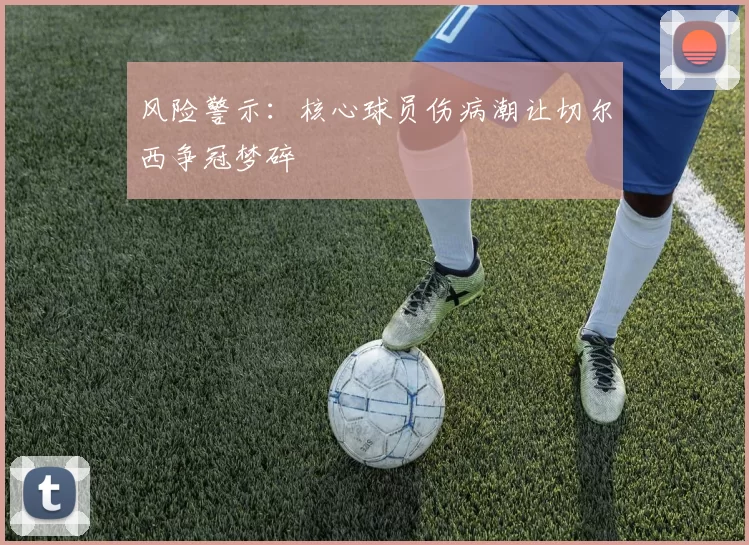 风险警示：核心球员伤病潮让切尔西争冠梦碎