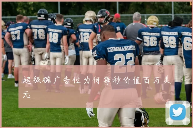 超级碗广告位为何每秒价值百万美元