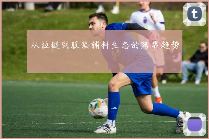 从拉链到服装辅料生态的跨界趋势