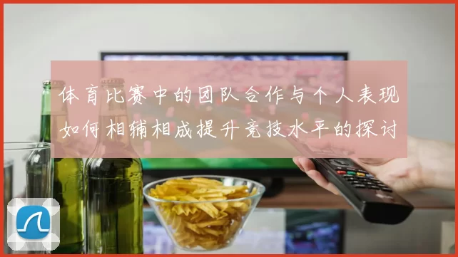 体育比赛中的团队合作与个人表现如何相辅相成提升竞技水平的探讨与分析