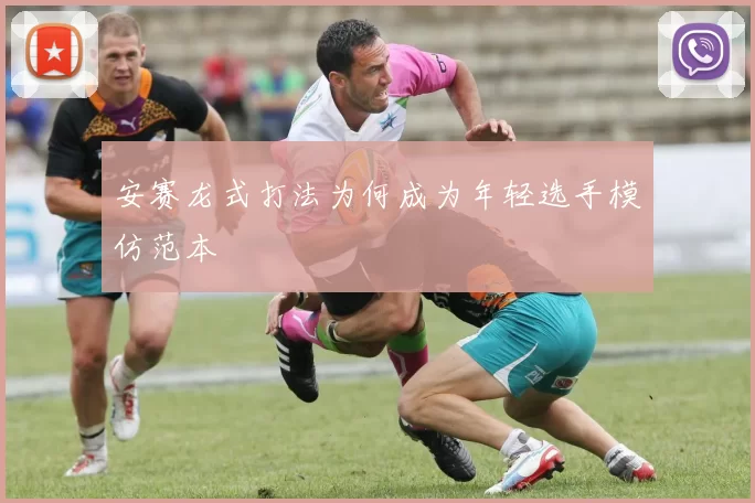 安赛龙式打法为何成为年轻选手模仿范本